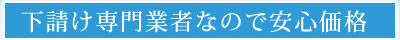 下請け専門業者なので安心価格