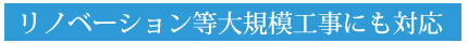 リノベーション等大規模工事にも対応